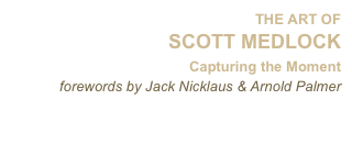 THE ART OF
SCOTT MEDLOCK
'Capturing the Moment'
forewords by Jack Nicklaus & Arnold Palmer 
read more . . .
